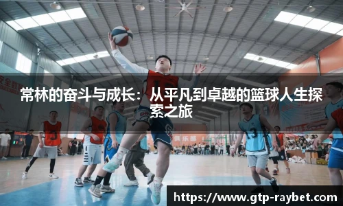常林的奋斗与成长：从平凡到卓越的篮球人生探索之旅