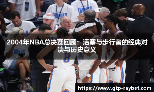 2004年NBA总决赛回顾:活塞与步行者的经典对决与历史意义 2004年NBA总决赛回顾:活塞与步行者的经典对决与历史意义