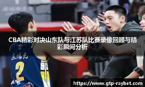 CBA精彩对决山东队与江苏队比赛录像回顾与精彩瞬间分析