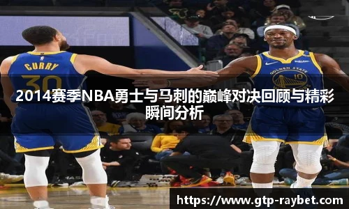 2014赛季NBA勇士与马刺的巅峰对决回顾与精彩瞬间分析