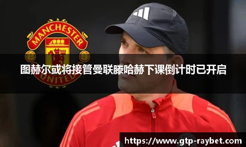 图赫尔或将接管曼联滕哈赫下课倒计时已开启