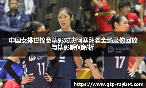 中国女排世锦赛精彩对决阿塞拜疆全场录像回放与精彩瞬间解析
